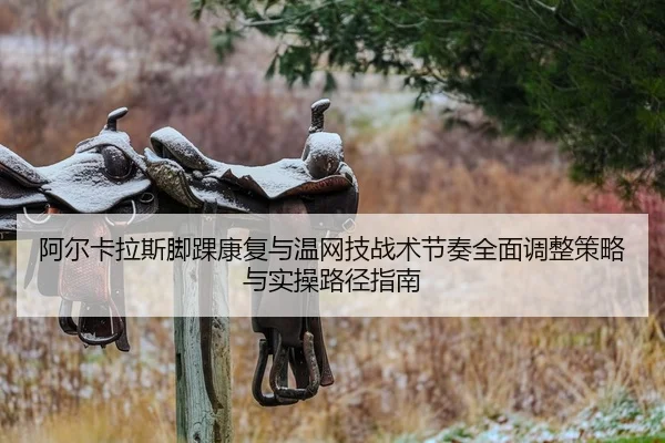 阿尔卡拉斯脚踝康复与温网技战术节奏全面调整策略与实操路径指南